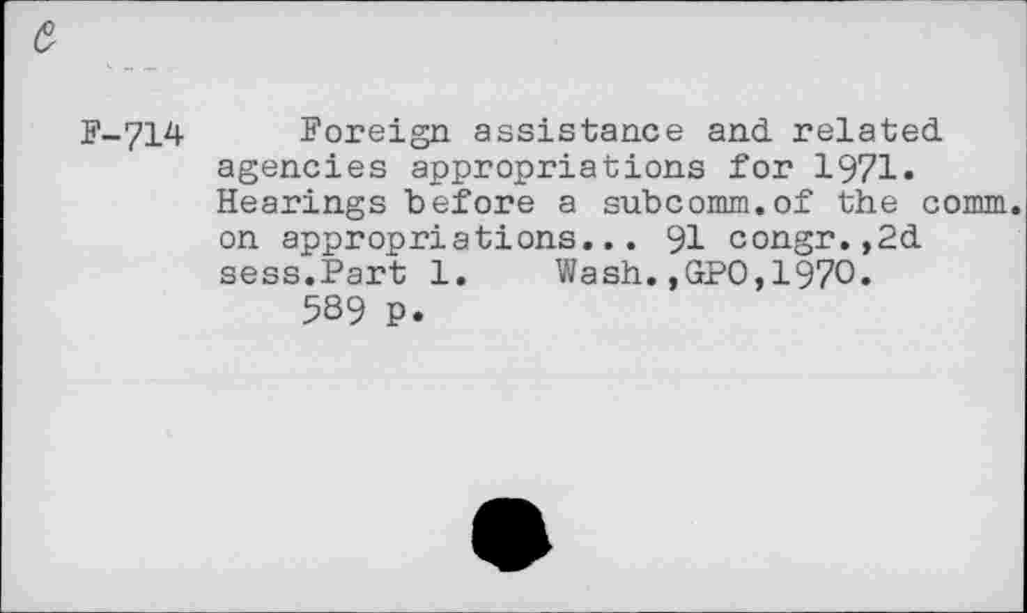 ﻿e
F-714 Foreign assistance and related agencies appropriations for 1971» Hearings before a subcomm.of the comm, on appropriations... 91 congr.,2d sess.Part 1. Wash.,GPO,1970»
5S9 P.